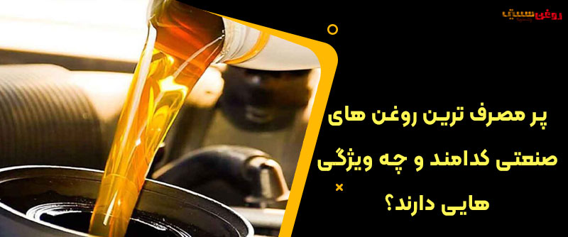 پر مصرف ترین روغن های صنعتی کدامند و چه ویژگی هایی دارند؟